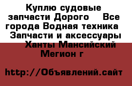 Куплю судовые запчасти Дорого! - Все города Водная техника » Запчасти и аксессуары   . Ханты-Мансийский,Мегион г.